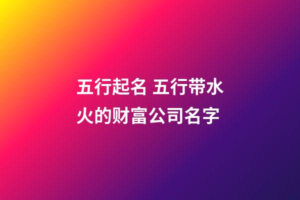 五行起名 五行带水火的财富公司名字-第1张-公司起名-玄机派